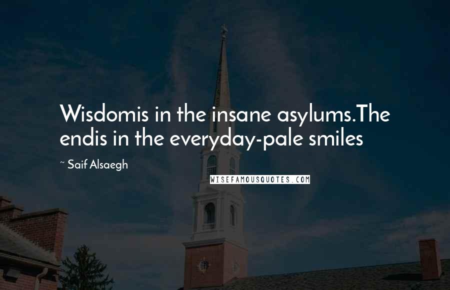 Saif Alsaegh Quotes: Wisdomis in the insane asylums.The endis in the everyday-pale smiles