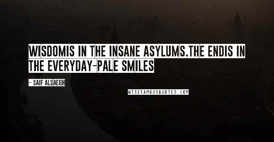 Saif Alsaegh Quotes: Wisdomis in the insane asylums.The endis in the everyday-pale smiles