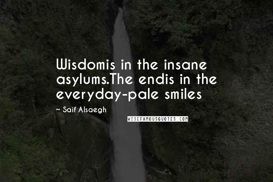 Saif Alsaegh Quotes: Wisdomis in the insane asylums.The endis in the everyday-pale smiles