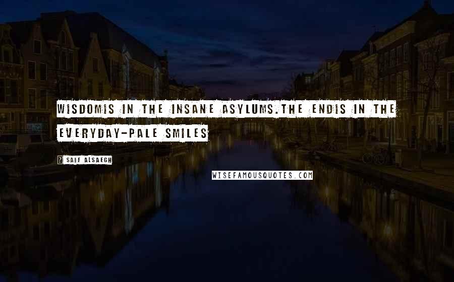 Saif Alsaegh Quotes: Wisdomis in the insane asylums.The endis in the everyday-pale smiles