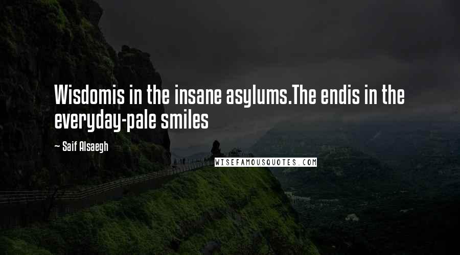 Saif Alsaegh Quotes: Wisdomis in the insane asylums.The endis in the everyday-pale smiles