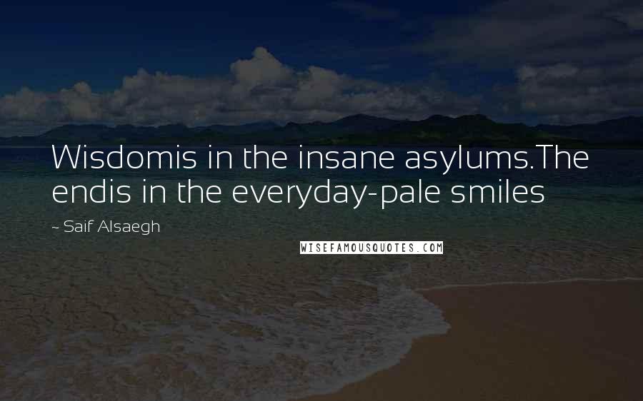 Saif Alsaegh Quotes: Wisdomis in the insane asylums.The endis in the everyday-pale smiles