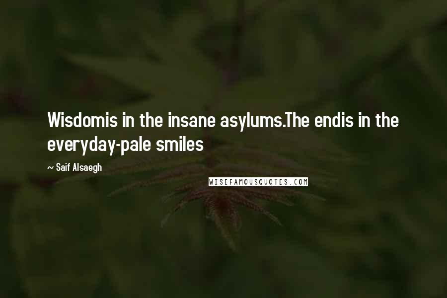 Saif Alsaegh Quotes: Wisdomis in the insane asylums.The endis in the everyday-pale smiles