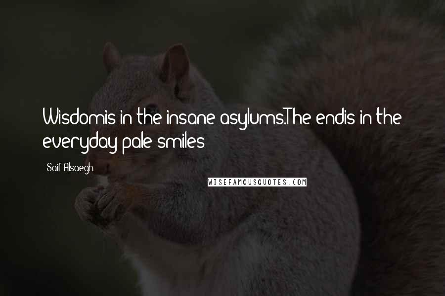 Saif Alsaegh Quotes: Wisdomis in the insane asylums.The endis in the everyday-pale smiles