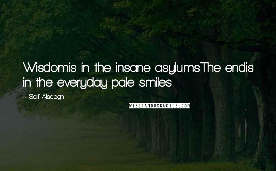 Saif Alsaegh Quotes: Wisdomis in the insane asylums.The endis in the everyday-pale smiles