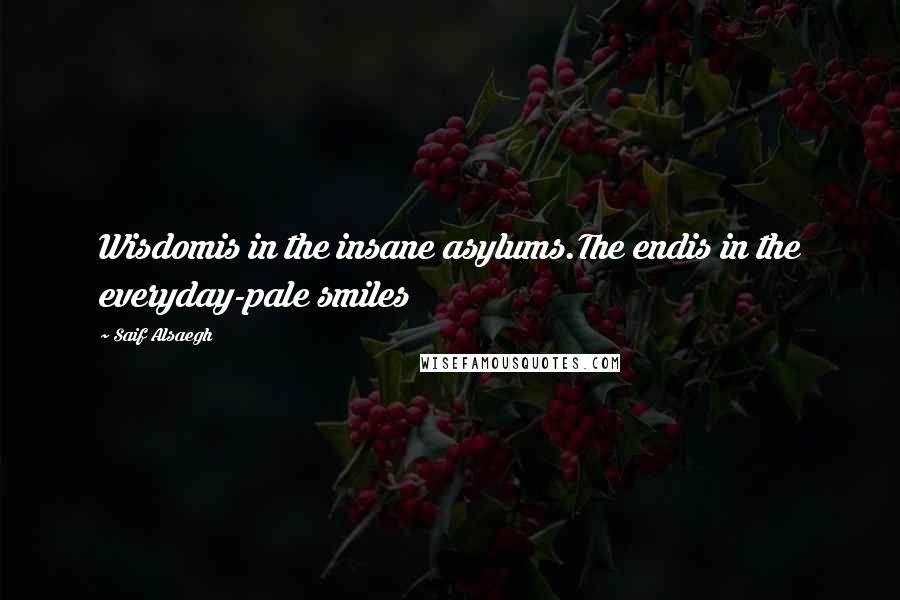 Saif Alsaegh Quotes: Wisdomis in the insane asylums.The endis in the everyday-pale smiles