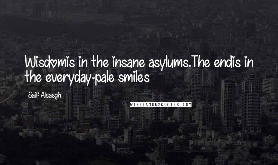 Saif Alsaegh Quotes: Wisdomis in the insane asylums.The endis in the everyday-pale smiles