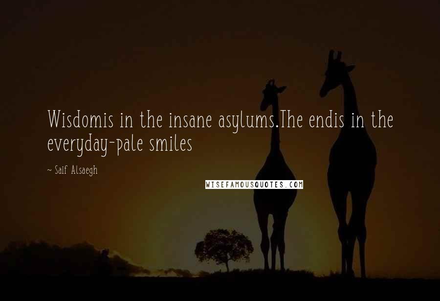 Saif Alsaegh Quotes: Wisdomis in the insane asylums.The endis in the everyday-pale smiles