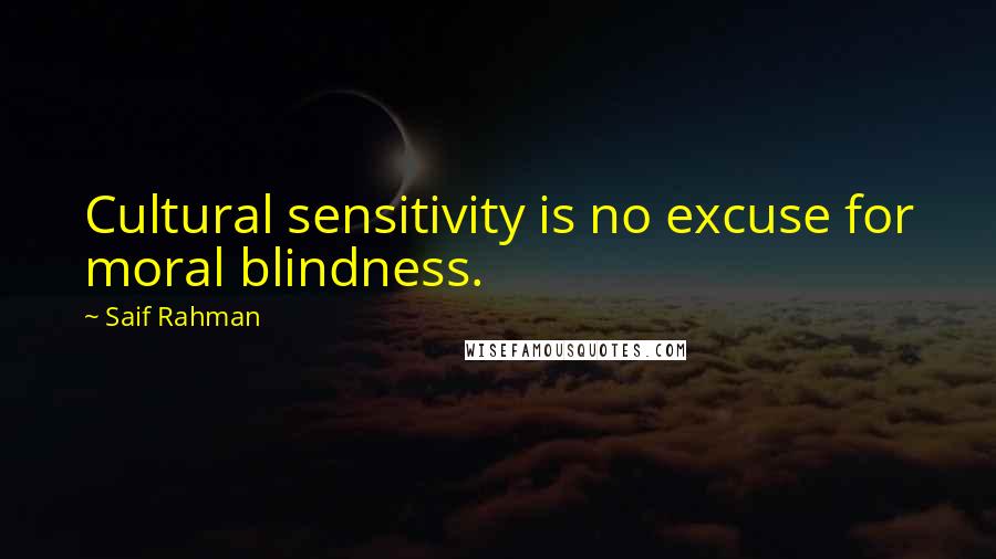 Saif Rahman Quotes: Cultural sensitivity is no excuse for moral blindness.