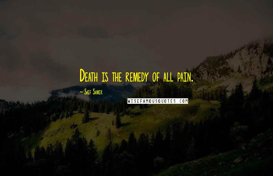 Saif Samir Quotes: Death is the remedy of all pain.