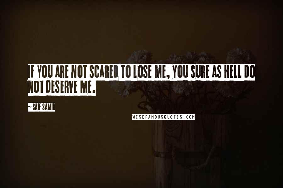 Saif Samir Quotes: If you are not scared to lose me, you sure as hell do not deserve me.