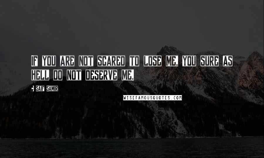 Saif Samir Quotes: If you are not scared to lose me, you sure as hell do not deserve me.