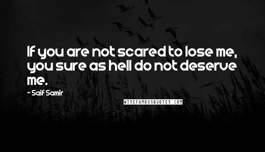 Saif Samir Quotes: If you are not scared to lose me, you sure as hell do not deserve me.