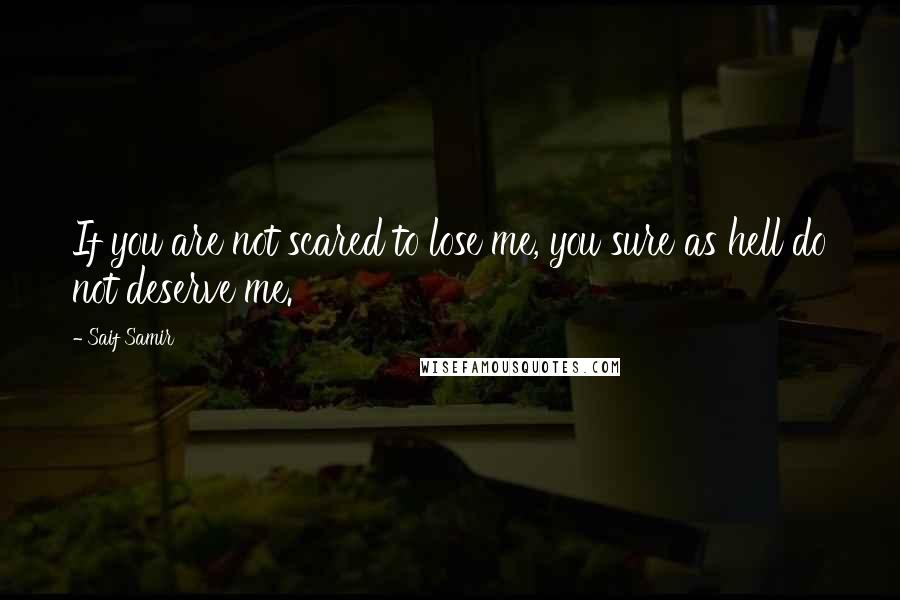 Saif Samir Quotes: If you are not scared to lose me, you sure as hell do not deserve me.