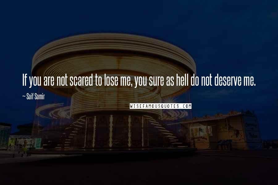 Saif Samir Quotes: If you are not scared to lose me, you sure as hell do not deserve me.