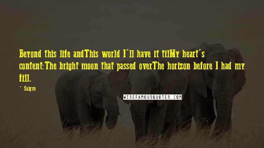 Saigyo Quotes: Beyond this life andThis world I'll have it tilMy heart's content:The bright moon that passed overThe horizon before I had my fill.