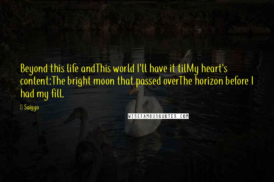 Saigyo Quotes: Beyond this life andThis world I'll have it tilMy heart's content:The bright moon that passed overThe horizon before I had my fill.