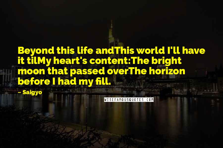 Saigyo Quotes: Beyond this life andThis world I'll have it tilMy heart's content:The bright moon that passed overThe horizon before I had my fill.