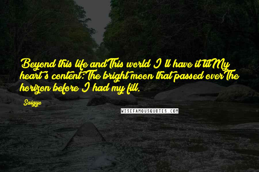 Saigyo Quotes: Beyond this life andThis world I'll have it tilMy heart's content:The bright moon that passed overThe horizon before I had my fill.