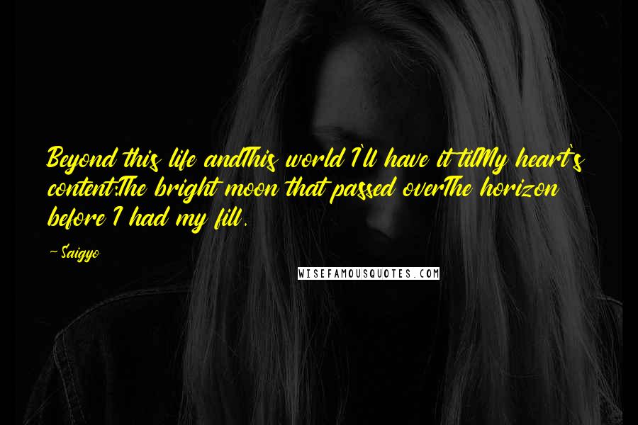 Saigyo Quotes: Beyond this life andThis world I'll have it tilMy heart's content:The bright moon that passed overThe horizon before I had my fill.