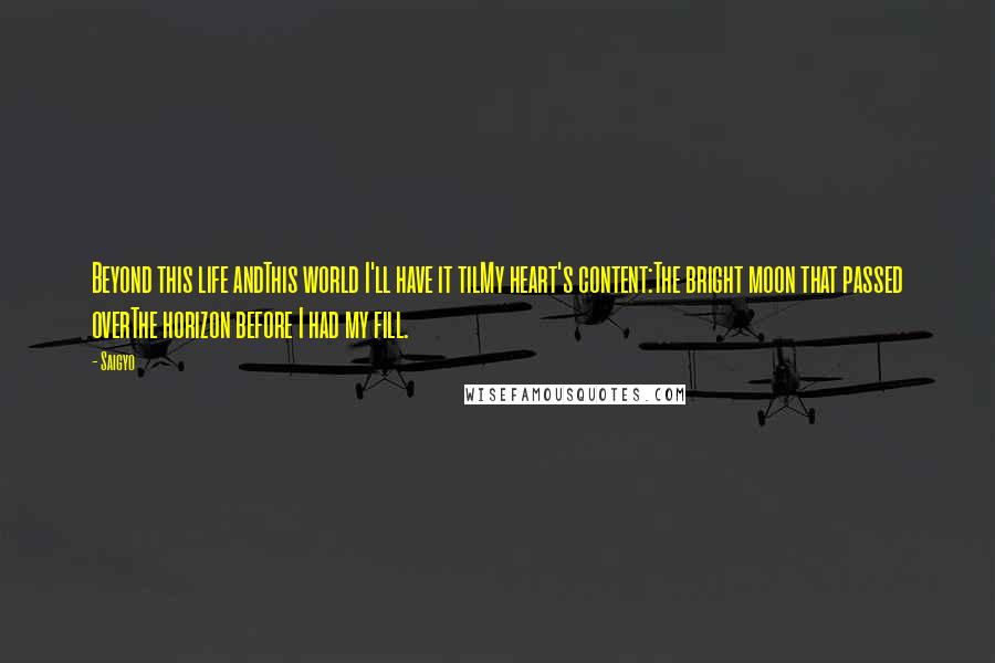 Saigyo Quotes: Beyond this life andThis world I'll have it tilMy heart's content:The bright moon that passed overThe horizon before I had my fill.