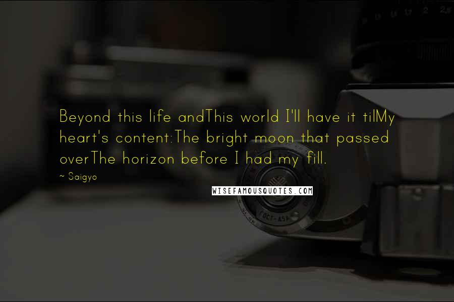 Saigyo Quotes: Beyond this life andThis world I'll have it tilMy heart's content:The bright moon that passed overThe horizon before I had my fill.