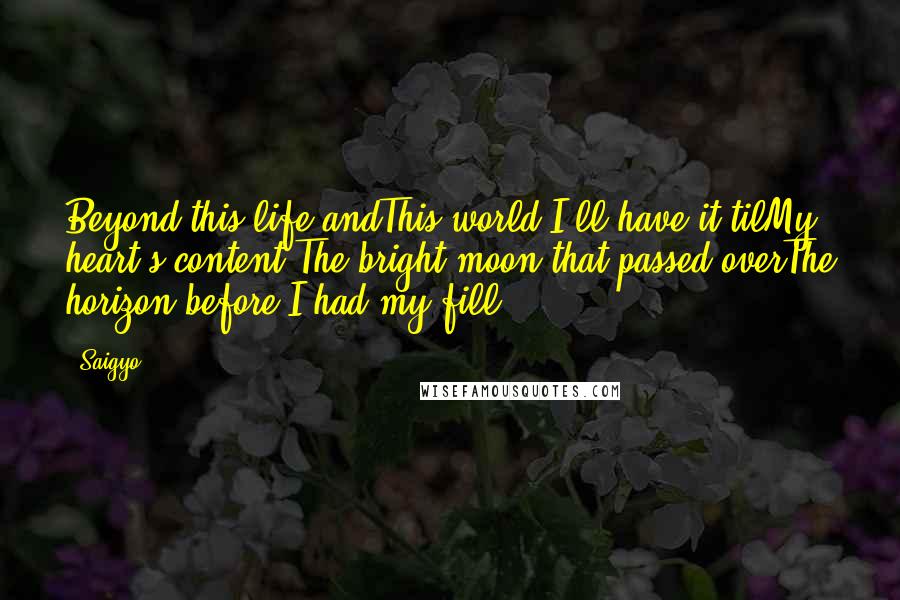 Saigyo Quotes: Beyond this life andThis world I'll have it tilMy heart's content:The bright moon that passed overThe horizon before I had my fill.