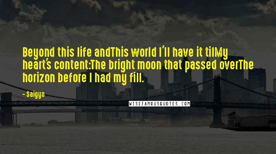 Saigyo Quotes: Beyond this life andThis world I'll have it tilMy heart's content:The bright moon that passed overThe horizon before I had my fill.