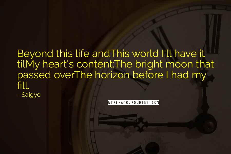 Saigyo Quotes: Beyond this life andThis world I'll have it tilMy heart's content:The bright moon that passed overThe horizon before I had my fill.