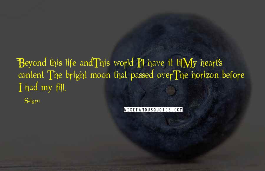 Saigyo Quotes: Beyond this life andThis world I'll have it tilMy heart's content:The bright moon that passed overThe horizon before I had my fill.
