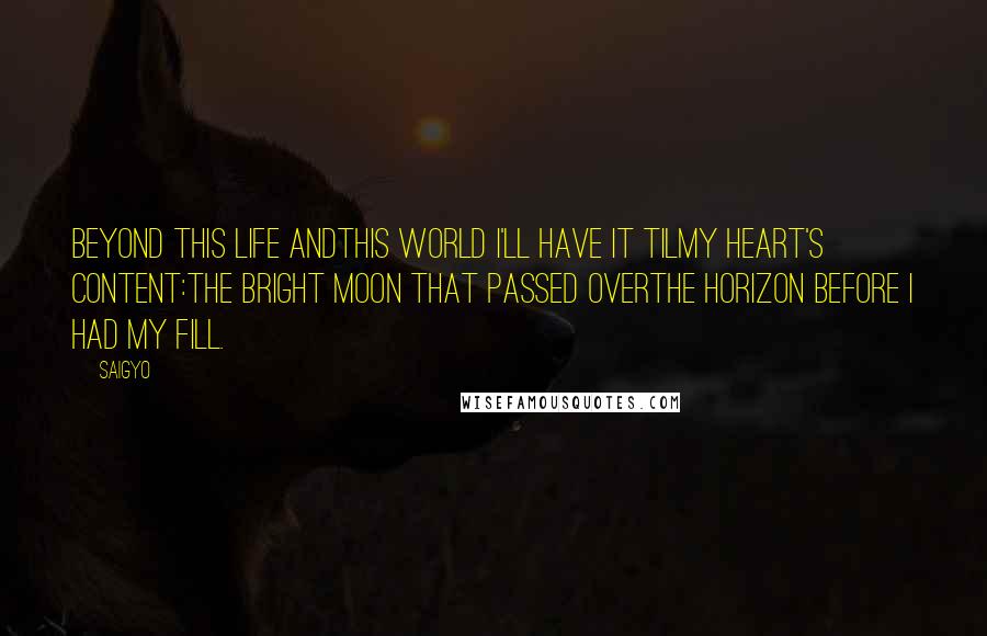 Saigyo Quotes: Beyond this life andThis world I'll have it tilMy heart's content:The bright moon that passed overThe horizon before I had my fill.
