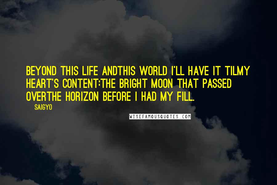 Saigyo Quotes: Beyond this life andThis world I'll have it tilMy heart's content:The bright moon that passed overThe horizon before I had my fill.
