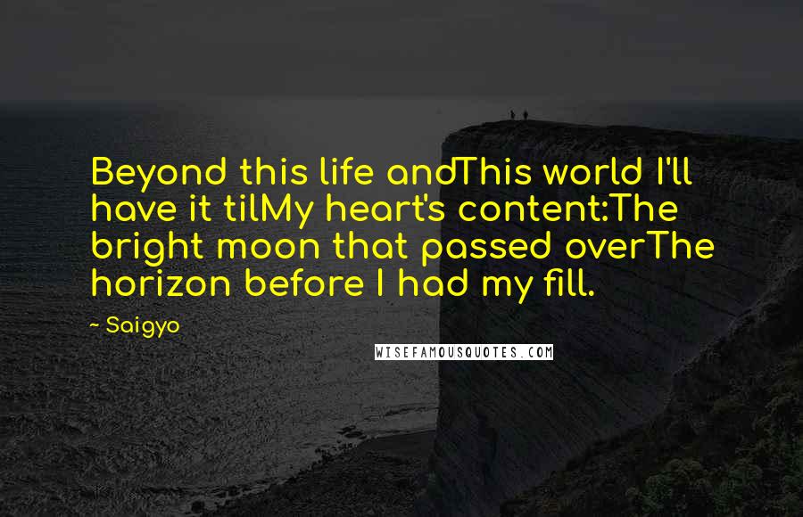 Saigyo Quotes: Beyond this life andThis world I'll have it tilMy heart's content:The bright moon that passed overThe horizon before I had my fill.
