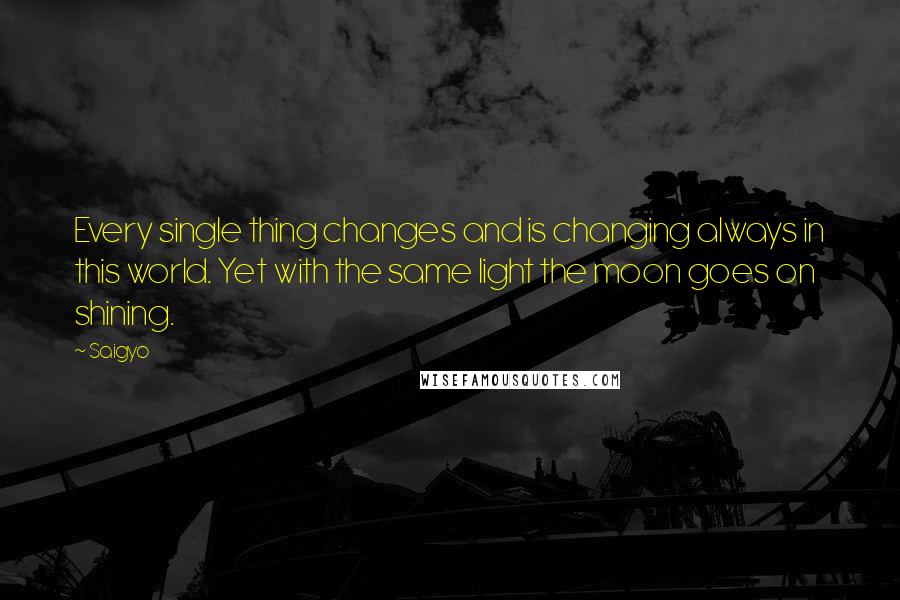 Saigyo Quotes: Every single thing changes and is changing always in this world. Yet with the same light the moon goes on shining.