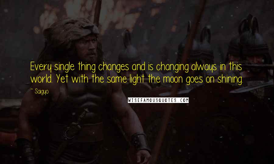 Saigyo Quotes: Every single thing changes and is changing always in this world. Yet with the same light the moon goes on shining.