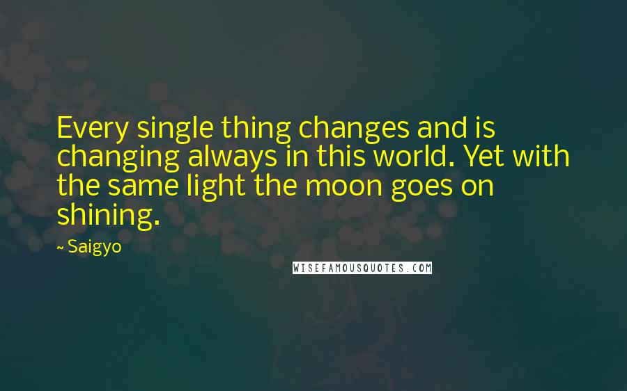 Saigyo Quotes: Every single thing changes and is changing always in this world. Yet with the same light the moon goes on shining.