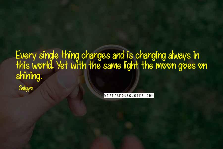 Saigyo Quotes: Every single thing changes and is changing always in this world. Yet with the same light the moon goes on shining.