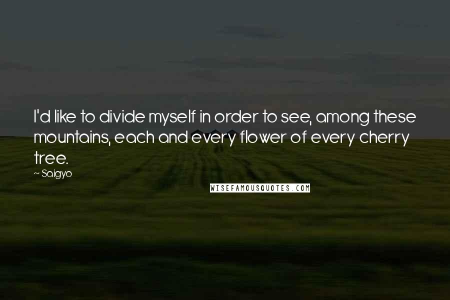 Saigyo Quotes: I'd like to divide myself in order to see, among these mountains, each and every flower of every cherry tree.