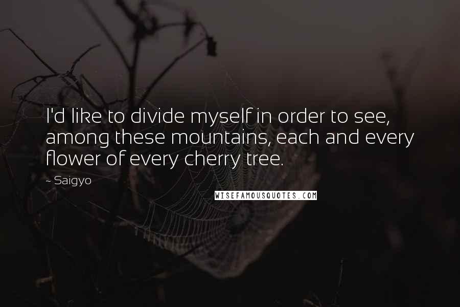 Saigyo Quotes: I'd like to divide myself in order to see, among these mountains, each and every flower of every cherry tree.