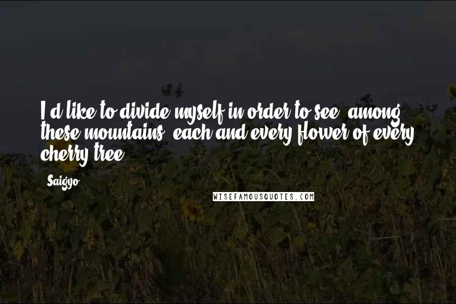 Saigyo Quotes: I'd like to divide myself in order to see, among these mountains, each and every flower of every cherry tree.