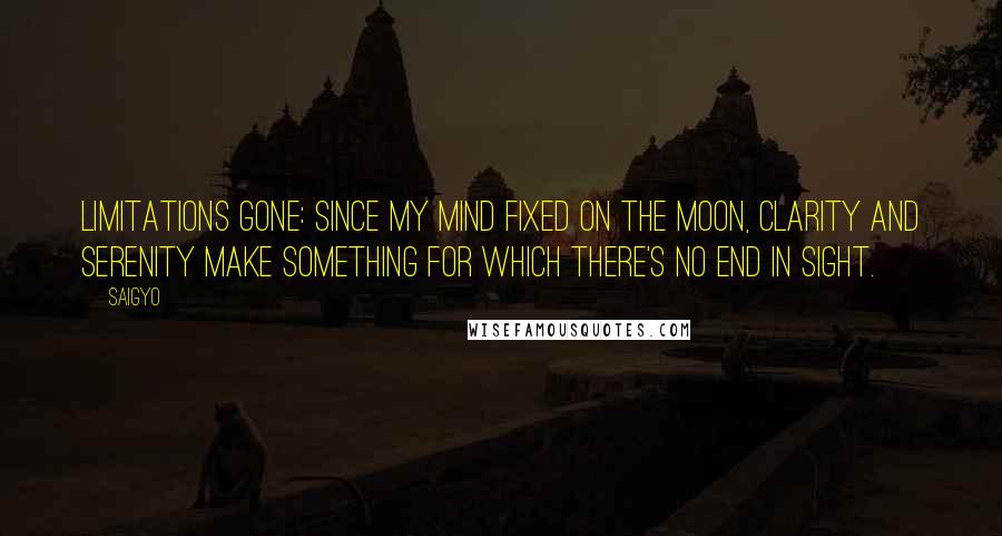 Saigyo Quotes: Limitations gone: Since my mind fixed on the moon, Clarity and serenity Make something for which There's no end in sight.