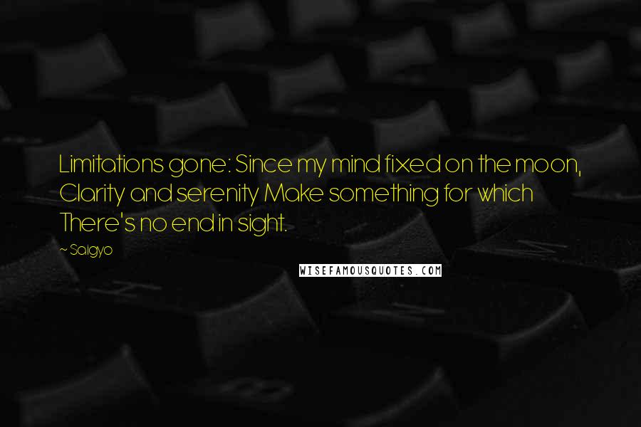 Saigyo Quotes: Limitations gone: Since my mind fixed on the moon, Clarity and serenity Make something for which There's no end in sight.