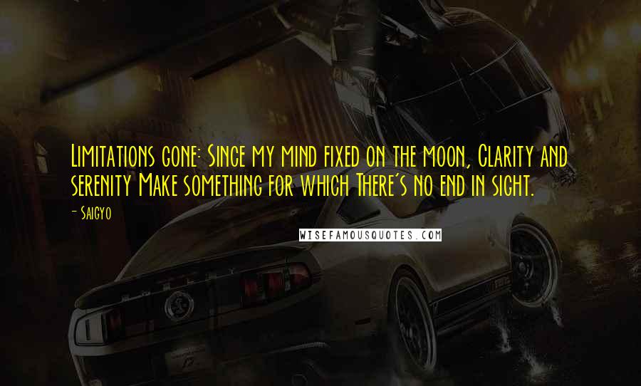 Saigyo Quotes: Limitations gone: Since my mind fixed on the moon, Clarity and serenity Make something for which There's no end in sight.