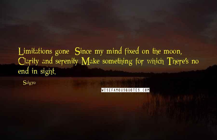 Saigyo Quotes: Limitations gone: Since my mind fixed on the moon, Clarity and serenity Make something for which There's no end in sight.
