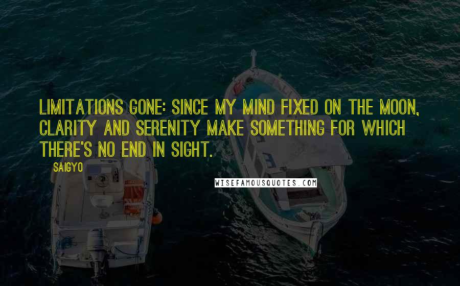 Saigyo Quotes: Limitations gone: Since my mind fixed on the moon, Clarity and serenity Make something for which There's no end in sight.