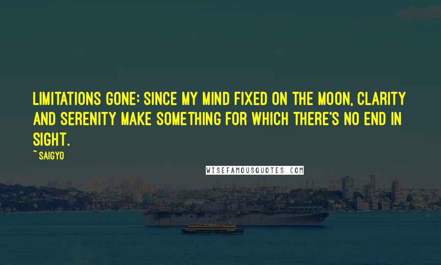 Saigyo Quotes: Limitations gone: Since my mind fixed on the moon, Clarity and serenity Make something for which There's no end in sight.