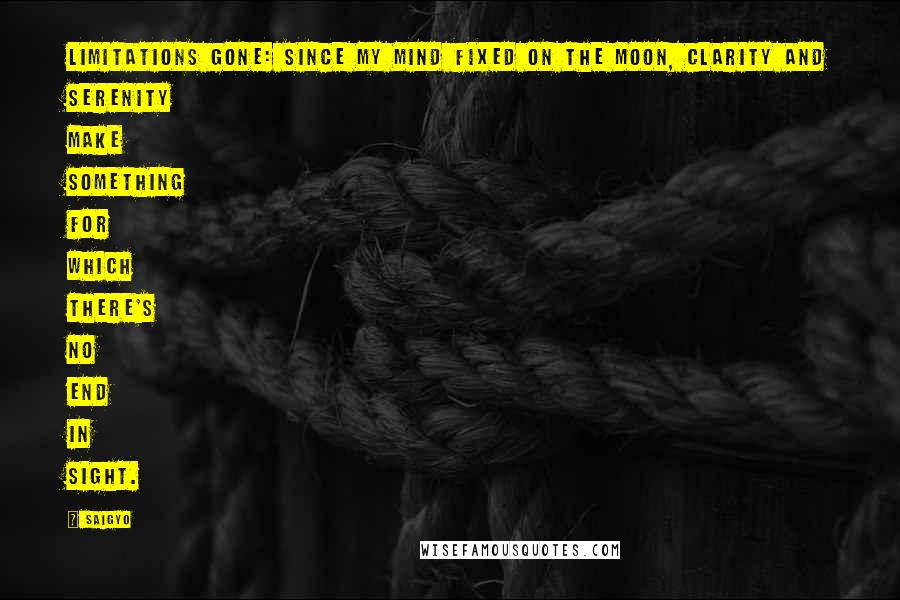 Saigyo Quotes: Limitations gone: Since my mind fixed on the moon, Clarity and serenity Make something for which There's no end in sight.