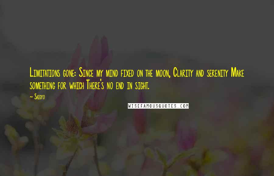 Saigyo Quotes: Limitations gone: Since my mind fixed on the moon, Clarity and serenity Make something for which There's no end in sight.