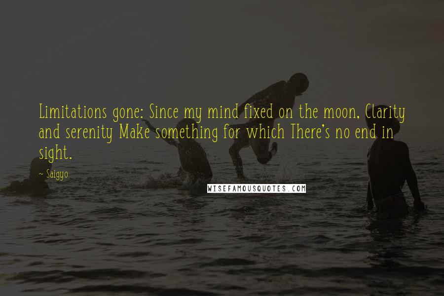 Saigyo Quotes: Limitations gone: Since my mind fixed on the moon, Clarity and serenity Make something for which There's no end in sight.