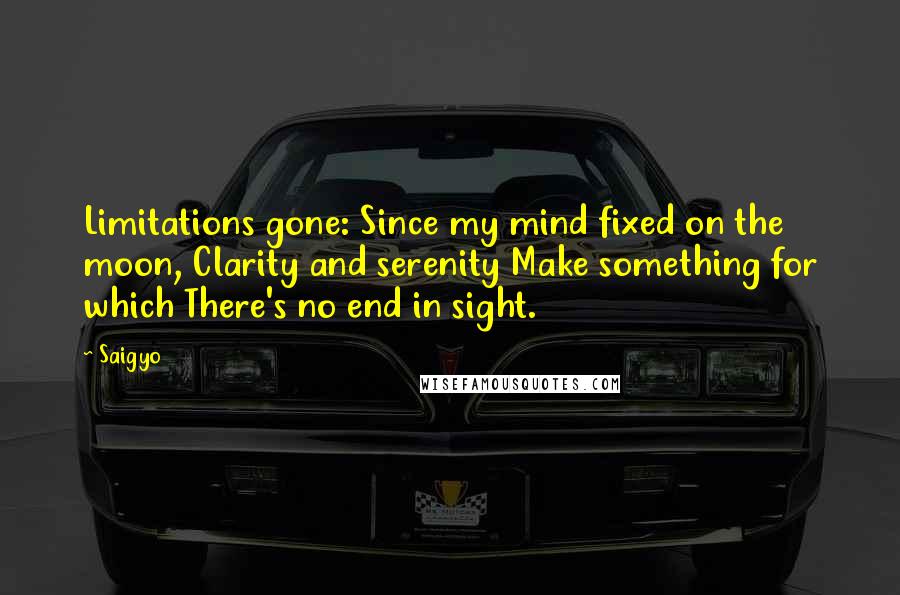 Saigyo Quotes: Limitations gone: Since my mind fixed on the moon, Clarity and serenity Make something for which There's no end in sight.